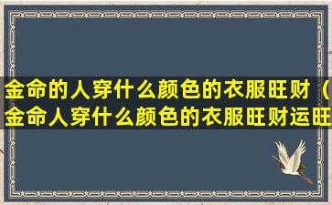 金命的人穿什么颜色的衣服旺财（金命人穿什么颜色的衣服旺财运旺,婚 🦁 姻）